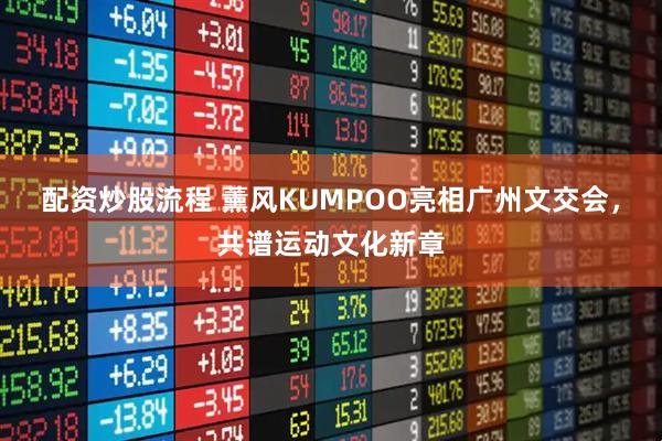 配资炒股流程 薰风KUMPOO亮相广州文交会，共谱运动文化新章