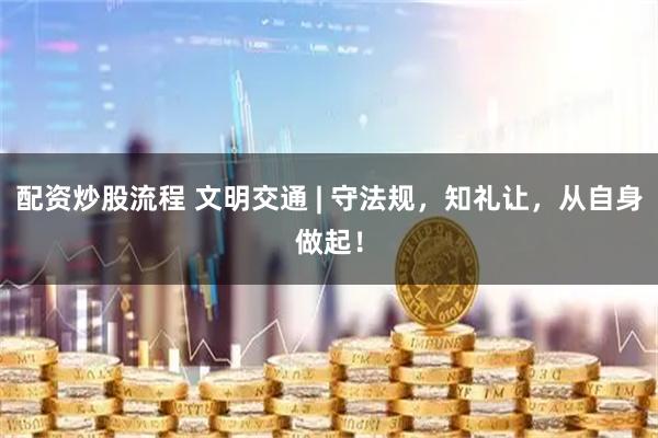 配资炒股流程 文明交通 | 守法规，知礼让，从自身做起！