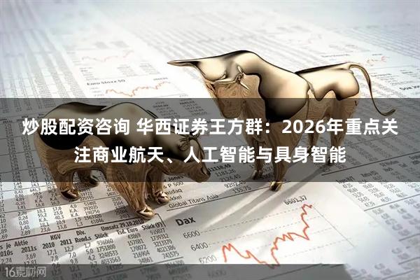 炒股配资咨询 华西证券王方群：2026年重点关注商业航天、人工智能与具身智能