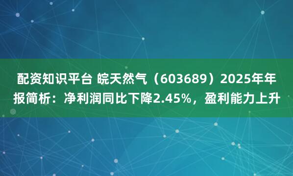配资知识平台 皖天然气（603689）2025年年报简析：净利润同比下降2.45%，盈利能力上升