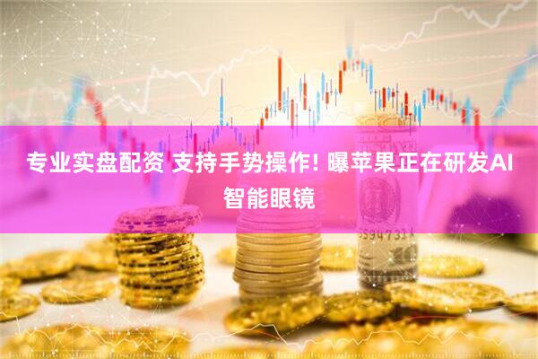 专业实盘配资 支持手势操作! 曝苹果正在研发AI智能眼镜