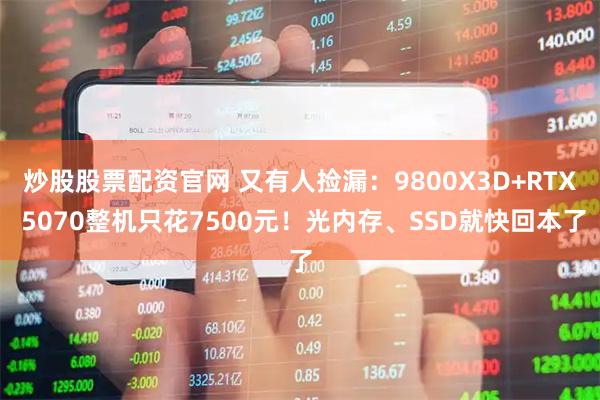 炒股股票配资官网 又有人捡漏：9800X3D+RTX 5070整机只花7500元！光内存、SSD就快回本了