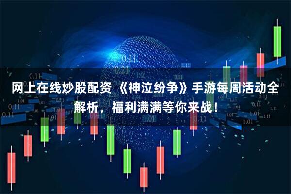 网上在线炒股配资 《神泣纷争》手游每周活动全解析，福利满满等你来战！