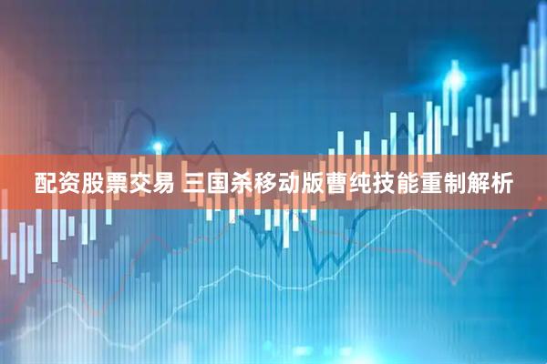 配资股票交易 三国杀移动版曹纯技能重制解析