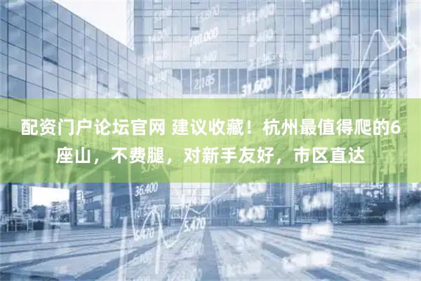 配资门户论坛官网 建议收藏！杭州最值得爬的6座山，不费腿，对新手友好，市区直达