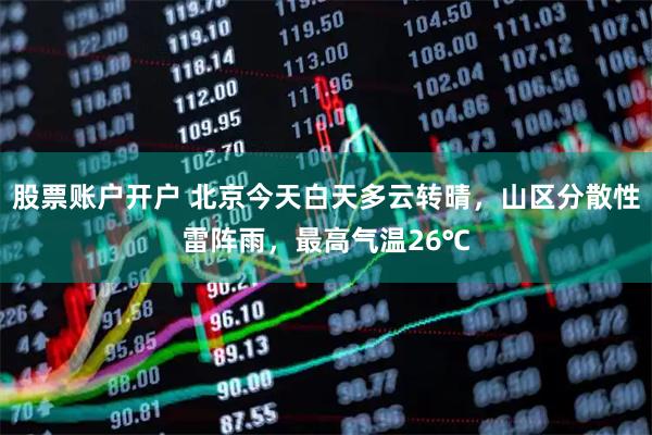 股票账户开户 北京今天白天多云转晴，山区分散性雷阵雨，最高气温26℃