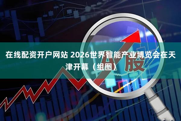 在线配资开户网站 2026世界智能产业博览会在天津开幕（组图）