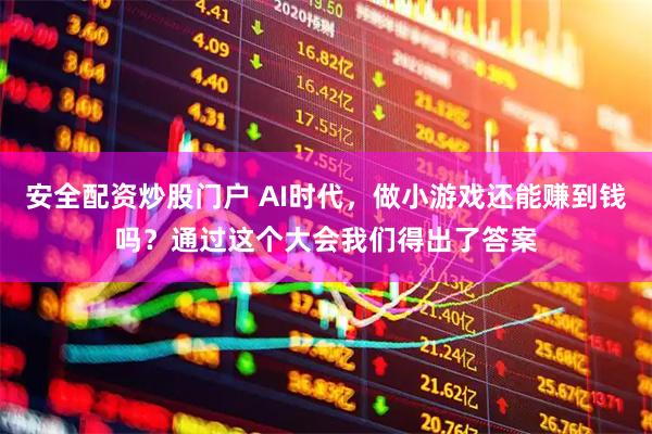 安全配资炒股门户 AI时代，做小游戏还能赚到钱吗？通过这个大会我们得出了答案