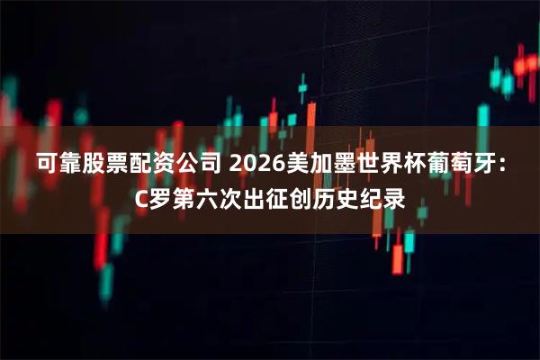 可靠股票配资公司 2026美加墨世界杯葡萄牙：C罗第六次出征创历史纪录