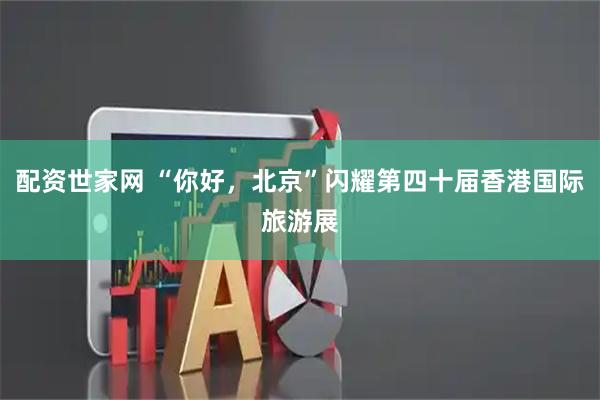 配资世家网 “你好，北京”闪耀第四十届香港国际旅游展