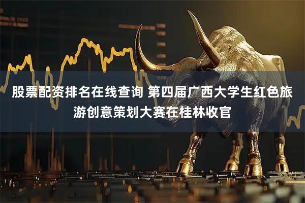 股票配资排名在线查询 第四届广西大学生红色旅游创意策划大赛在桂林收官