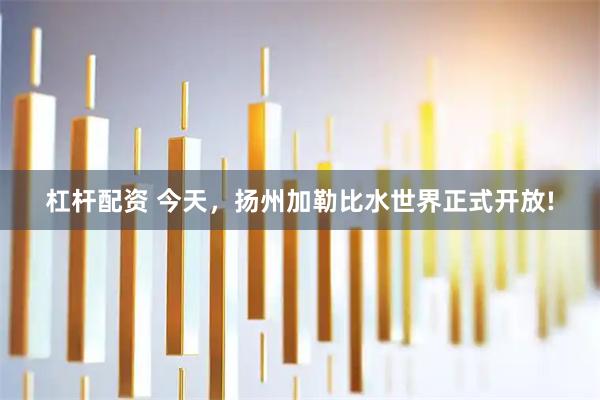 杠杆配资 今天，扬州加勒比水世界正式开放!
