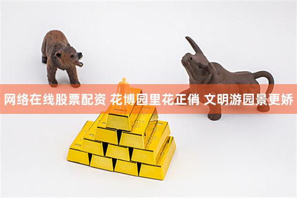 网络在线股票配资 花博园里花正俏 文明游园景更娇